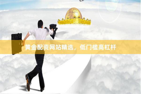 黄金配资网站精选，低门槛高杠杆