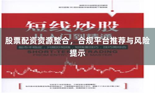 股票配资资源整合，合规平台推荐与风险提示
