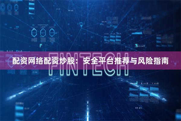 配资网络配资炒股：安全平台推荐与风险指南