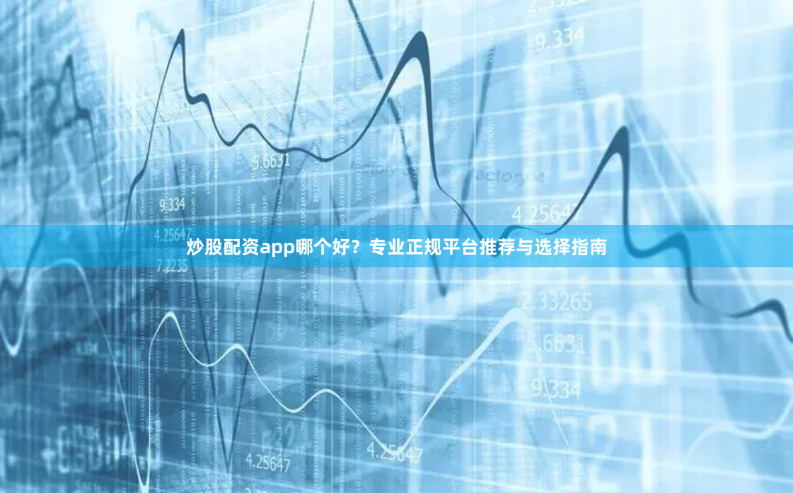 炒股配资app哪个好？专业正规平台推荐与选择指南