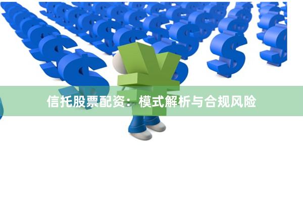 信托股票配资：模式解析与合规风险