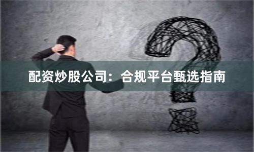 配资炒股公司：合规平台甄选指南