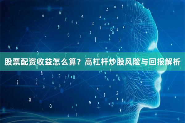 股票配资收益怎么算？高杠杆炒股风险与回报解析