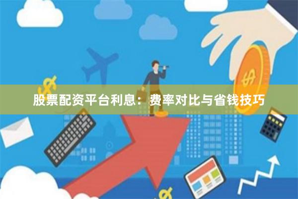 股票配资平台利息：费率对比与省钱技巧