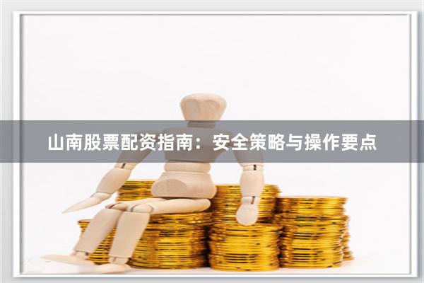 山南股票配资指南：安全策略与操作要点