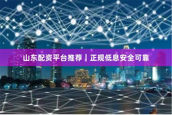 山东配资平台推荐｜正规低息安全可靠