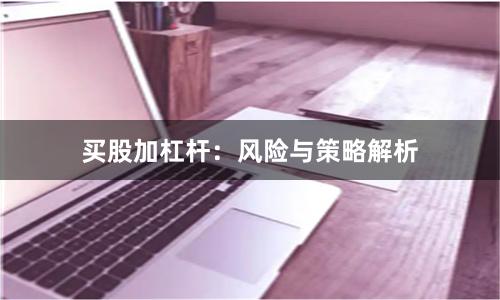 买股加杠杆：风险与策略解析