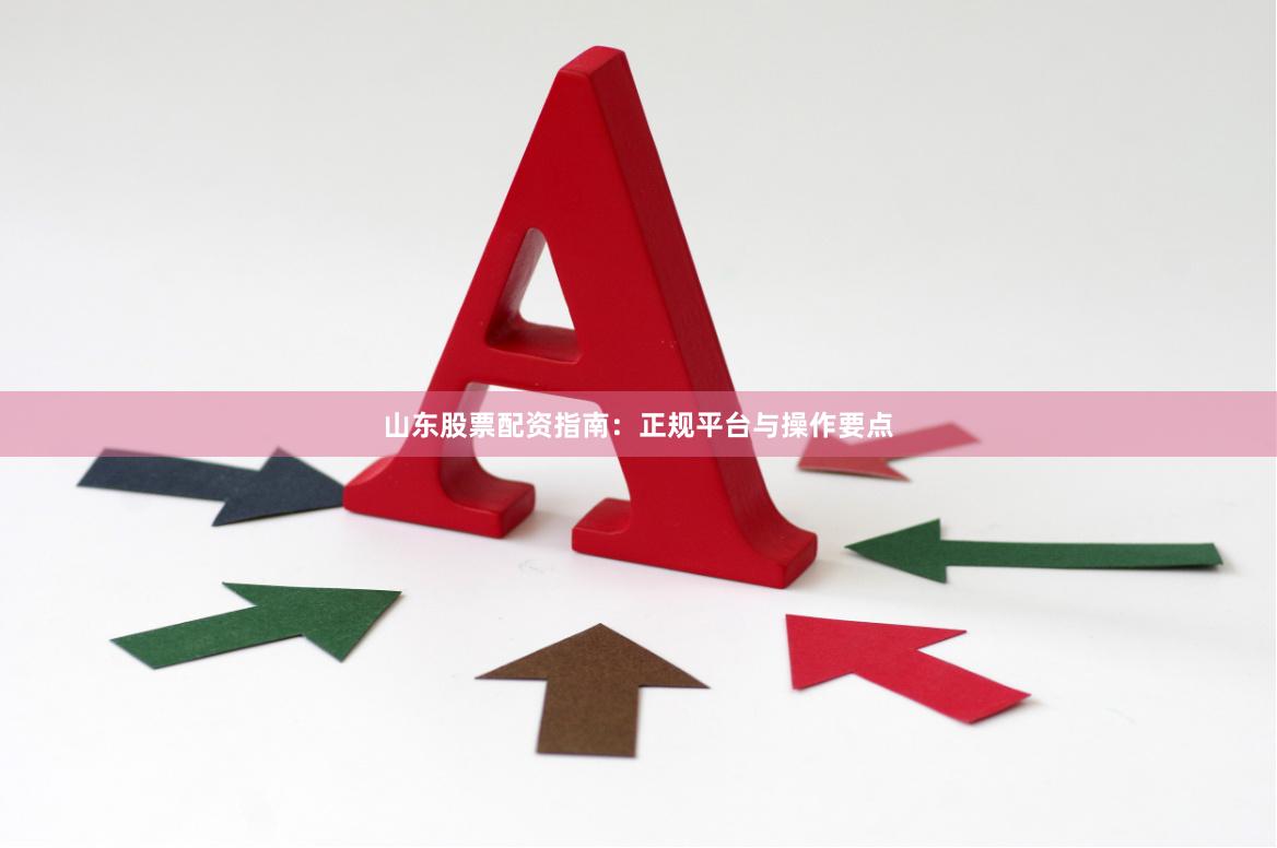 山东股票配资指南：正规平台与操作要点