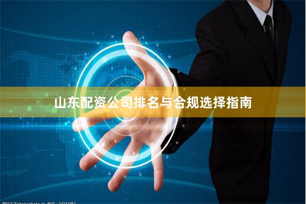 山东配资公司排名与合规选择指南