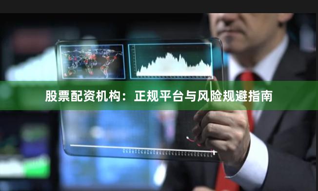 股票配资机构：正规平台与风险规避指南