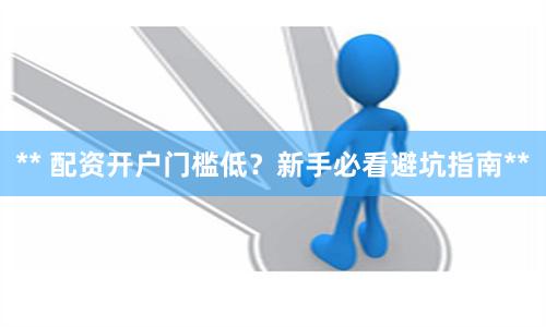 ** 配资开户门槛低？新手必看避坑指南**