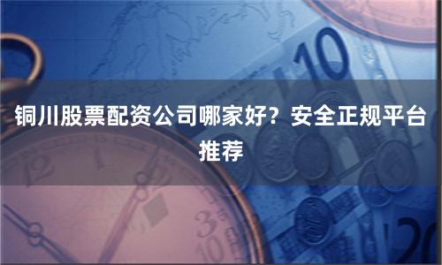 铜川股票配资公司哪家好？安全正规平台推荐