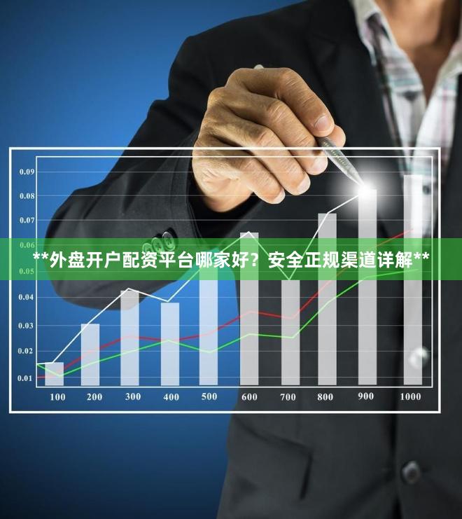 **外盘开户配资平台哪家好？安全正规渠道详解**