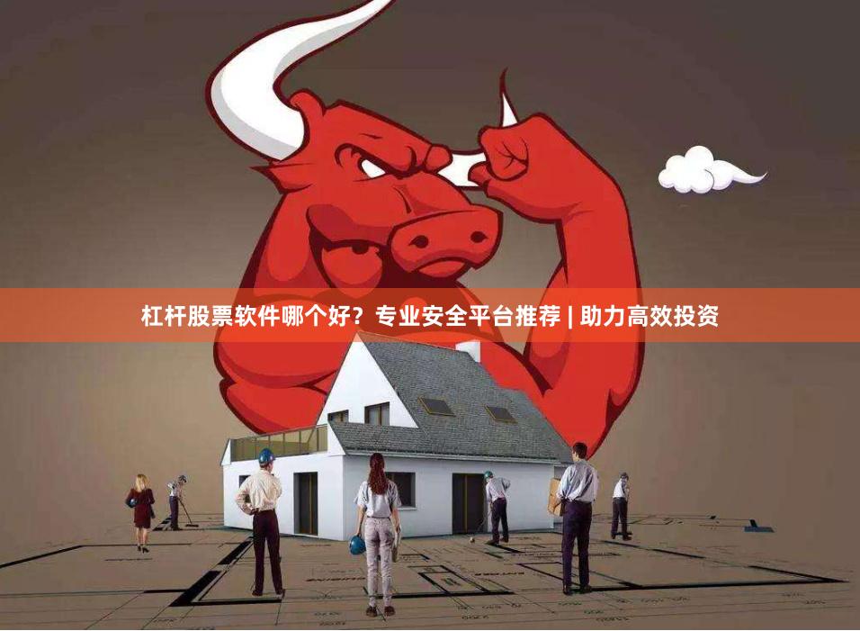 杠杆股票软件哪个好？专业安全平台推荐 | 助力高效投资