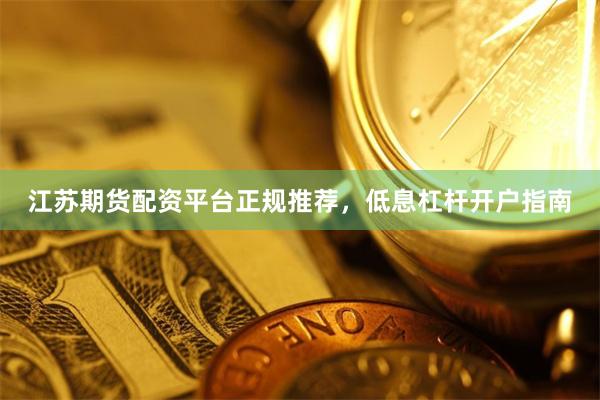 江苏期货配资平台正规推荐，低息杠杆开户指南