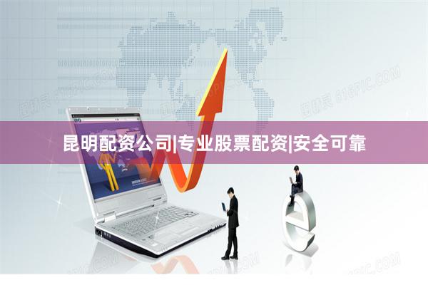 昆明配资公司|专业股票配资|安全可靠