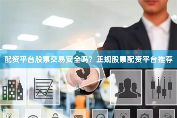 配资平台股票交易安全吗？正规股票配资平台推荐