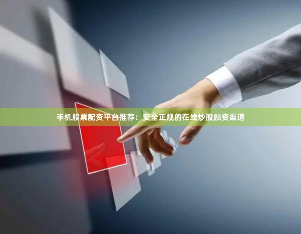 手机股票配资平台推荐：安全正规的在线炒股融资渠道