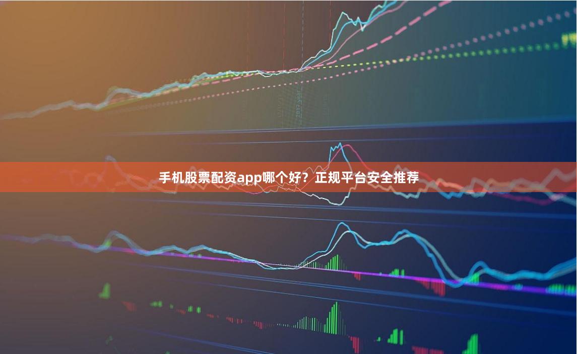 手机股票配资app哪个好？正规平台安全推荐
