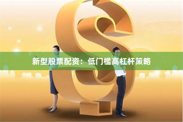 新型股票配资：低门槛高杠杆策略