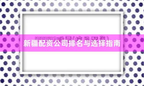 新疆配资公司排名与选择指南