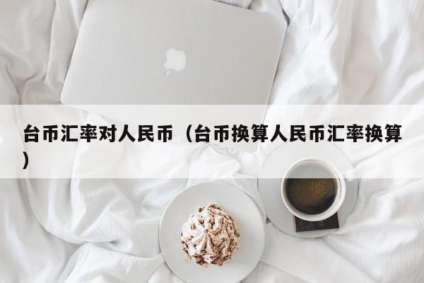 台币汇率对人民币（台币换算人民币汇率换算）