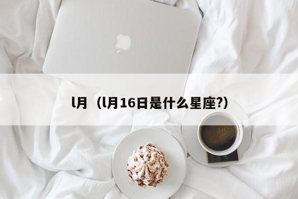 l月（l月16日是什么星座?）