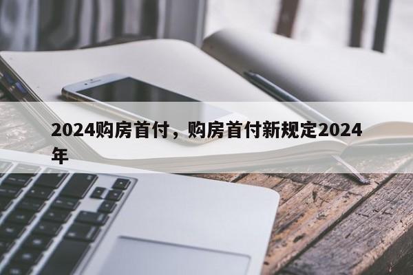 2024购房首付，购房首付新规定2024年