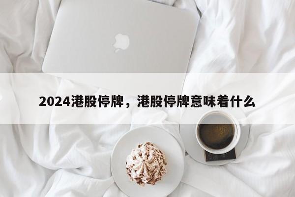 2024港股停牌，港股停牌意味着什么