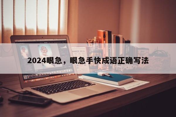 2024眼急，眼急手快成语正确写法