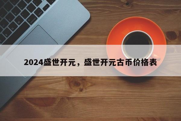 2024盛世开元，盛世开元古币价格表