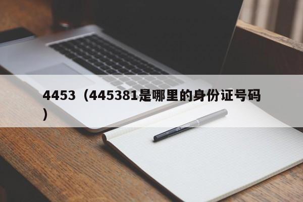 4453（445381是哪里的身份证号码）