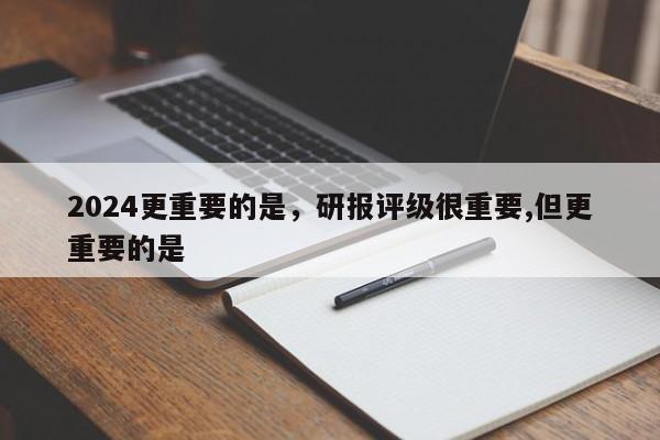 2024更重要的是，研报评级很重要,但更重要的是