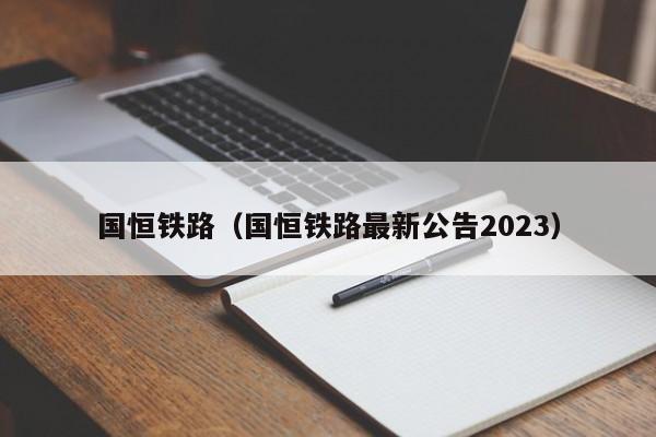 国恒铁路（国恒铁路最新公告2023）