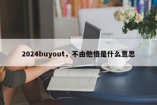 2024buyout，不由他悟是什么意思