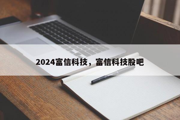 2024富信科技，富信科技股吧