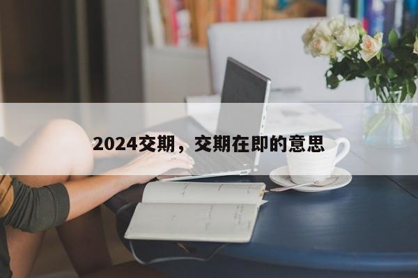 2024交期，交期在即的意思