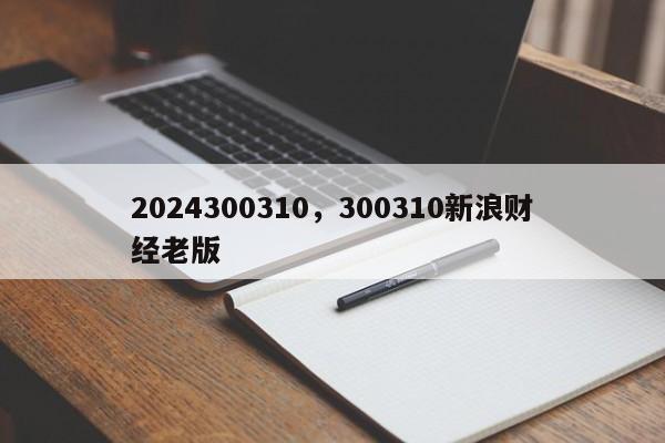 2024300310，300310新浪财经老版