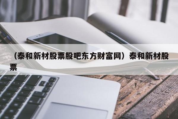 （泰和新材股票股吧东方财富网）泰和新材股票