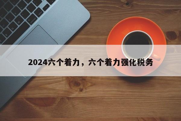 2024六个着力，六个着力强化税务