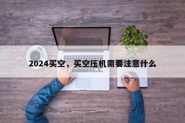 2024买空，买空压机需要注意什么