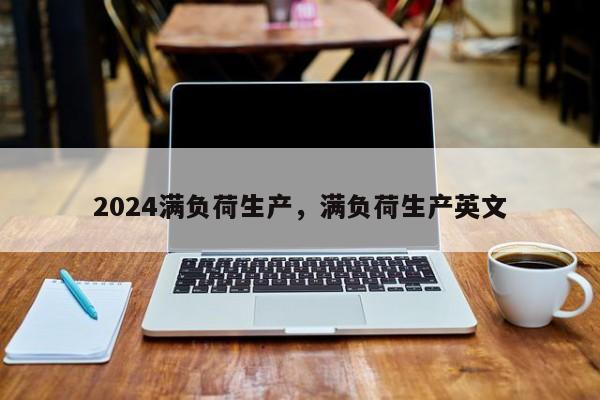 2024满负荷生产，满负荷生产英文