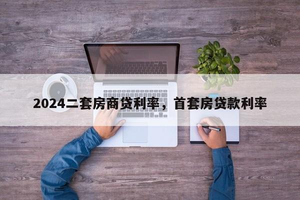 2024二套房商贷利率，首套房贷款利率