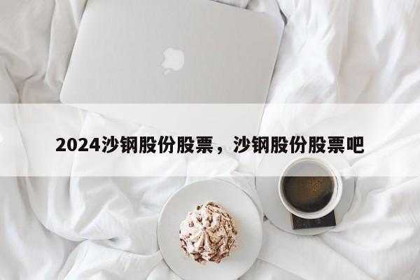 2024沙钢股份股票，沙钢股份股票吧