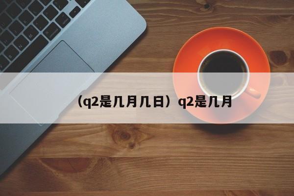 （q2是几月几日）q2是几月