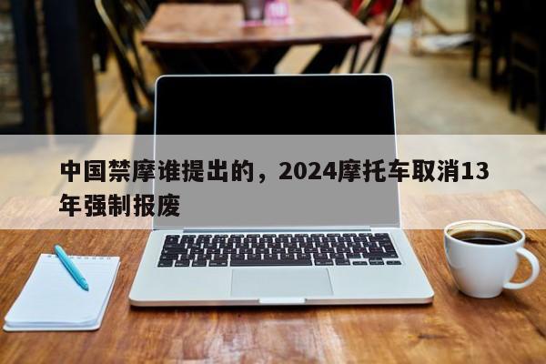 中国禁摩谁提出的，2024摩托车取消13年强制报废