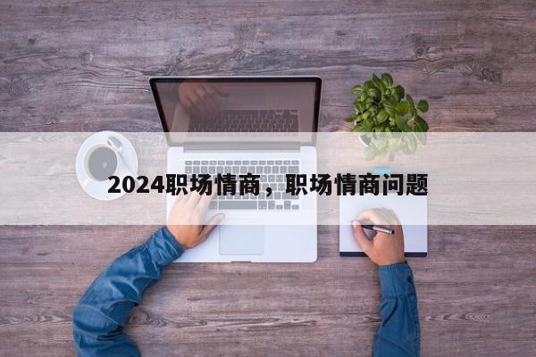 2024职场情商，职场情商问题