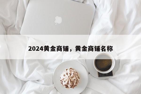 2024黄金商铺，黄金商铺名称