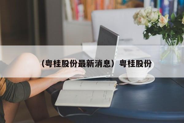 （粤桂股份最新消息）粤桂股份