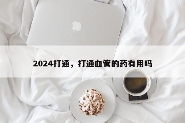 2024打通，打通血管的药有用吗